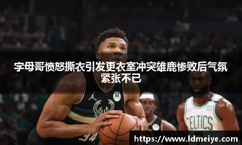 字母哥愤怒撕衣引发更衣室冲突雄鹿惨败后气氛紧张不已